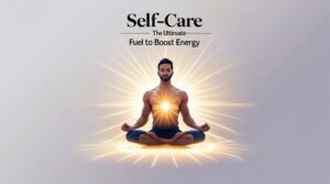 Self-Care - The Ultimate Fuel to Boost Energy